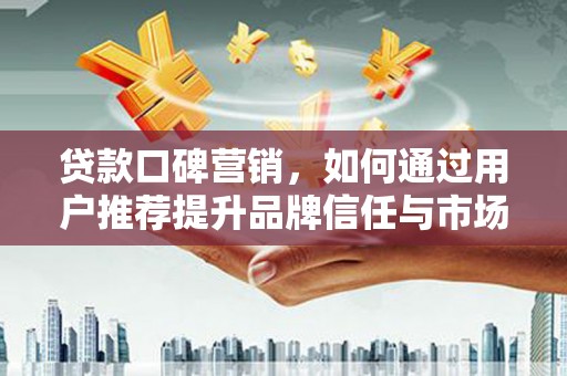临漳贷款口碑营销，如何通过用户推荐提升品牌信任与市场份额