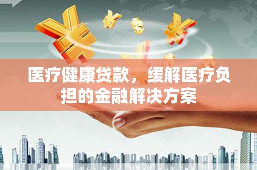 临漳医疗健康贷款，缓解医疗负担的金融解决方案