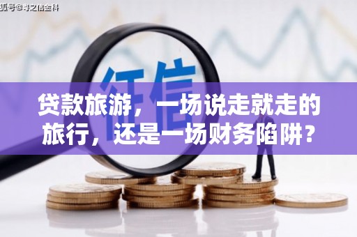 临漳贷款旅游，一场说走就走的旅行，还是一场财务陷阱？