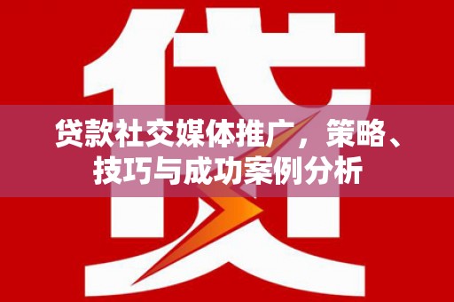 临漳贷款社交媒体推广，策略、技巧与成功案例分析