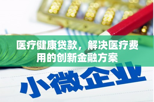 临漳医疗健康贷款，解决医疗费用的创新金融方案