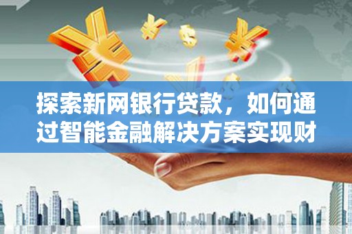 临漳探索新网银行贷款，如何通过智能金融解决方案实现财富增长
