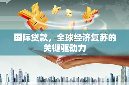 临漳国际贷款，全球经济复苏的关键驱动力