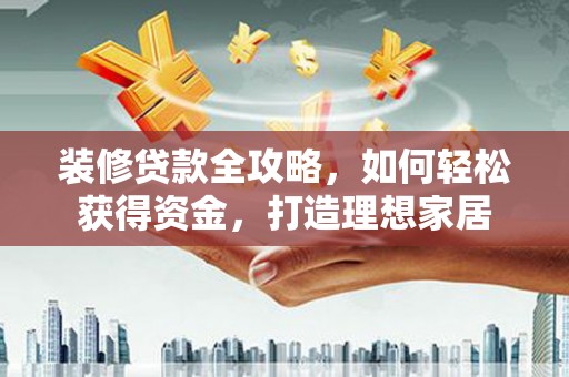 临漳装修贷款全攻略，如何轻松获得资金，打造理想家居