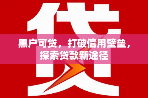 临漳黑户可贷，打破信用壁垒，探索贷款新途径
