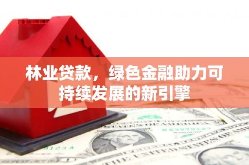 临漳林业贷款，绿色金融助力可持续发展的新引擎
