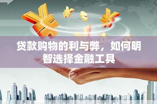 临漳贷款购物的利与弊，如何明智选择金融工具