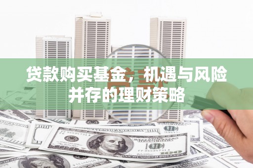 临漳贷款购买基金，机遇与风险并存的理财策略