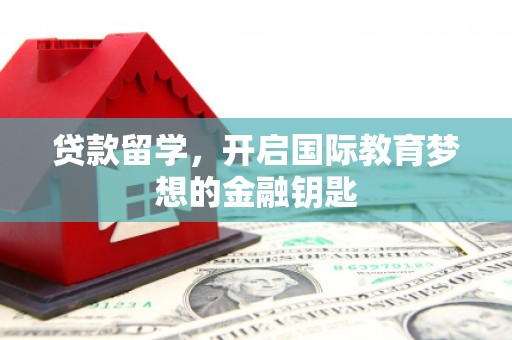 临漳贷款留学，开启国际教育梦想的金融钥匙