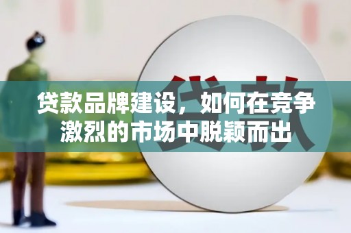 临漳贷款品牌建设，如何在竞争激烈的市场中脱颖而出