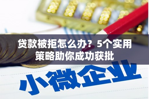 临漳贷款被拒怎么办？5个实用策略助你成功获批