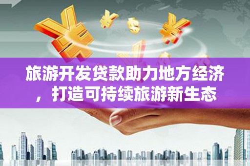 临漳旅游开发贷款助力地方经济，打造可持续旅游新生态