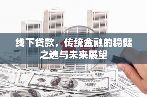 临漳线下贷款，传统金融的稳健之选与未来展望
