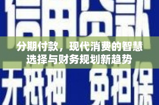 临漳分期付款，现代消费的智慧选择与财务规划新趋势