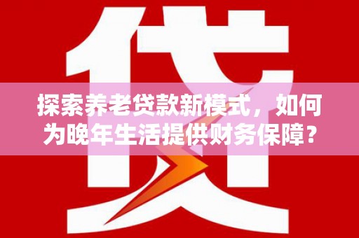 临漳探索养老贷款新模式，如何为晚年生活提供财务保障？