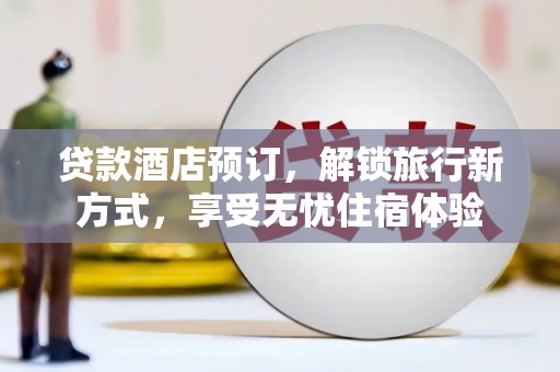 临漳贷款酒店预订，解锁旅行新方式，享受无忧住宿体验