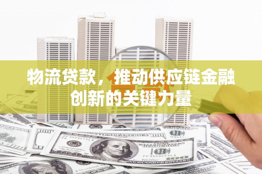 临漳物流贷款，推动供应链金融创新的关键力量