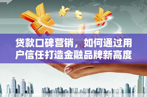 临漳贷款口碑营销，如何通过用户信任打造金融品牌新高度