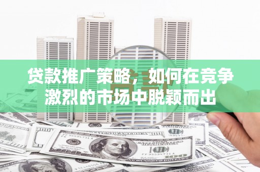 临漳贷款推广策略，如何在竞争激烈的市场中脱颖而出