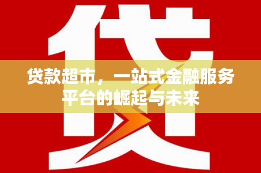 临漳贷款超市，一站式金融服务平台的崛起与未来