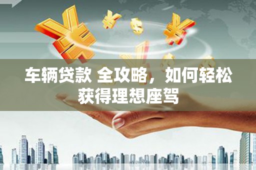 临漳车辆贷款 全攻略，如何轻松获得理想座驾