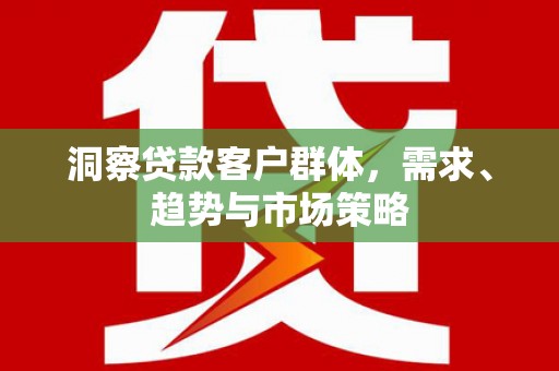临漳洞察贷款客户群体，需求、趋势与市场策略
