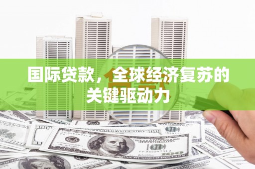 临漳国际贷款，全球经济复苏的关键驱动力