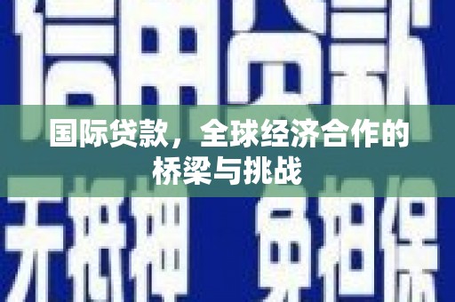 临漳国际贷款，全球经济合作的桥梁与挑战