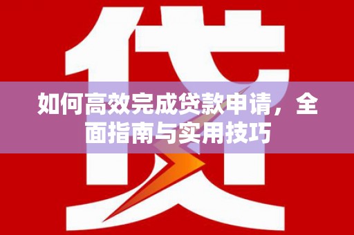 临漳如何高效完成贷款申请，全面指南与实用技巧