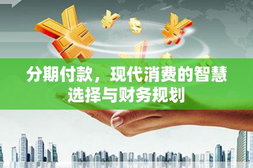 临漳分期付款，现代消费的智慧选择与财务规划