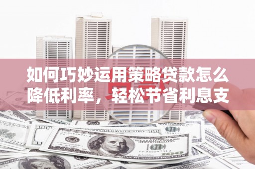 临漳如何巧妙运用策略贷款怎么降低利率，轻松节省利息支出