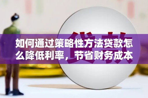 临漳如何通过策略性方法贷款怎么降低利率，节省财务成本