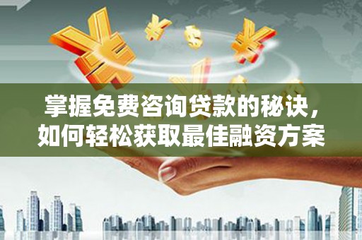 临漳掌握免费咨询贷款的秘诀，如何轻松获取最佳融资方案