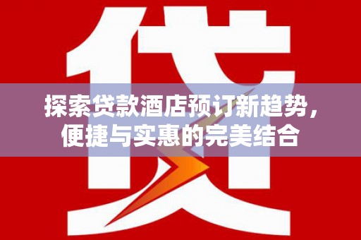 临漳探索贷款酒店预订新趋势，便捷与实惠的完美结合