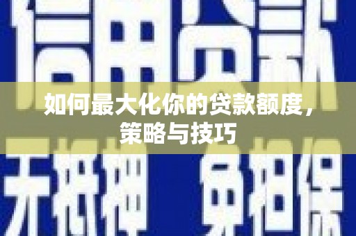 临漳如何最大化你的贷款额度，策略与技巧