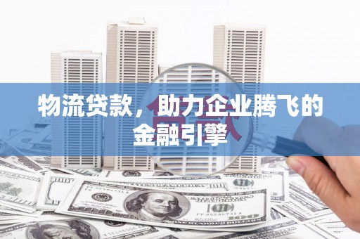 临漳物流贷款，助力企业腾飞的金融引擎