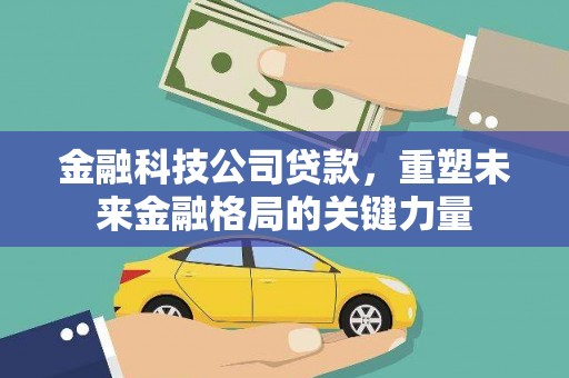 临漳金融科技公司贷款，重塑未来金融格局的关键力量