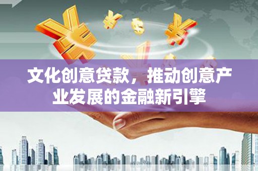 临漳文化创意贷款，推动创意产业发展的金融新引擎