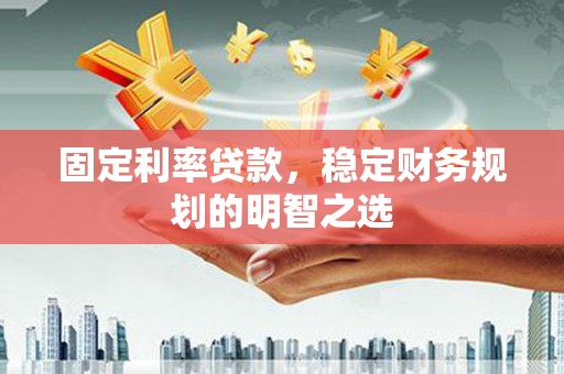 临漳固定利率贷款，稳定财务规划的明智之选