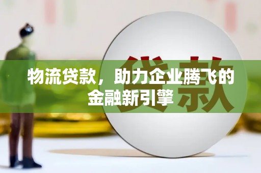 临漳物流贷款，助力企业腾飞的金融新引擎