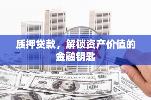 临漳质押贷款，解锁资产价值的金融钥匙
