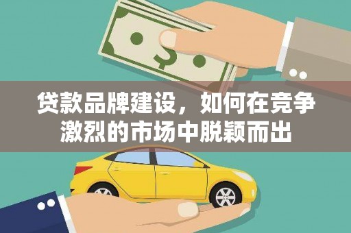 临漳贷款品牌建设，如何在竞争激烈的市场中脱颖而出