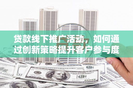 临漳贷款线下推广活动，如何通过创新策略提升客户参与度