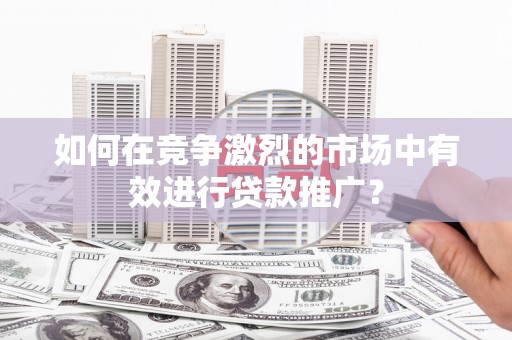 临漳如何在竞争激烈的市场中有效进行贷款推广？