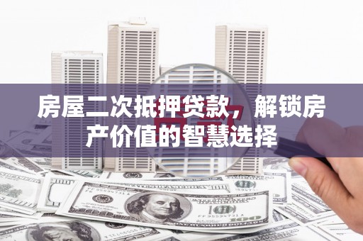 临漳房屋二次抵押贷款，解锁房产价值的智慧选择