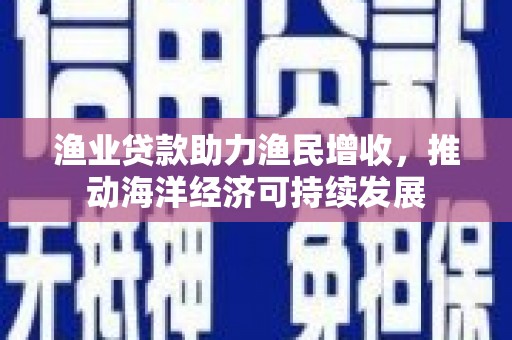 临漳渔业贷款助力渔民增收，推动海洋经济可持续发展
