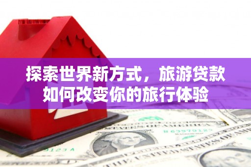 临漳探索世界新方式，旅游贷款如何改变你的旅行体验