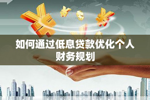 临漳如何通过低息贷款优化个人财务规划