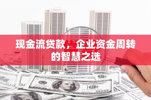 临漳现金流贷款，企业资金周转的智慧之选
