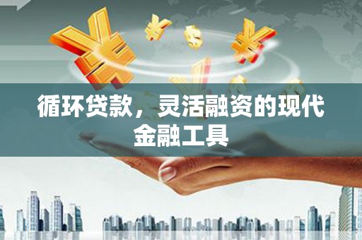 临漳循环贷款，灵活融资的现代金融工具